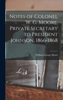 Hardcover Notes of Colonel W. G. Moore, Private Secretary to President Johnson, 1866-1868 Book