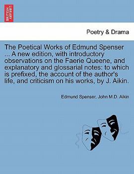 The Poetical Works of Edmund Spenser ... A new edition, with introductory observations on the Faerie Queene, and explanatory and glossarial notes: to ... and criticism on his works, by J. Aikin.