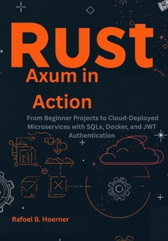 Paperback Rust Axum in Action: From Beginner Projects to Cloud-Deployed Microservices with SQLx, Docker, and JWT Authentication Book