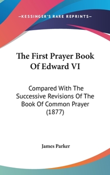 The First Prayer Book Of Edward VI: Compared With The Successive Revisions Of The Book Of Common Prayer