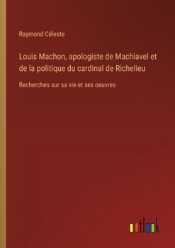 Louis Machon, apologiste de Machiavel et de la politique du cardinal de Richelieu: Recherches sur sa vie et ses oeuvres (French Edition)