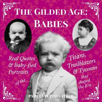 The Gilded Age Babies Book: Real Quotes and Baby-fied Portraits of the Titans, Trailblazers & Tycoons that Shaped the Era (The Gilded Whimsy Series)
