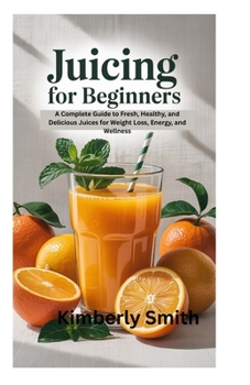 Paperback Juicing for Beginners: A Complete Guide to Fresh, Healthy, and Delicious Juices for Weight Loss, Energy, and Wellness Book