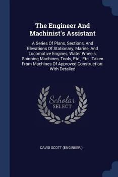 Paperback The Engineer And Machinist's Assistant: A Series Of Plans, Sections, And Elevations Of Stationary, Marine, And Locomotive Engines, Water Wheels, Spinn Book