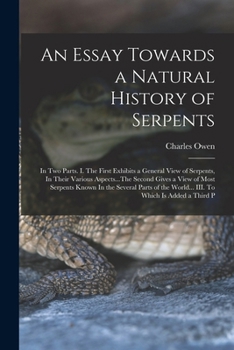 An essay towards a natural history of serpents: in two parts. I. The first exhibits a general view of serpents, in their various aspects...The second ... the world... III. To which is added a third p