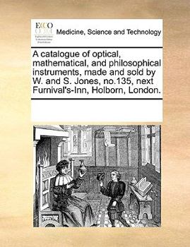 A catalogue of optical, mathematical, and philosophical instruments, made and sold by W. and S. Jones, No.135, Holborn, London.