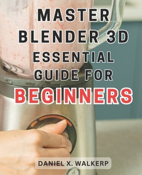 Paperback Master Blender 3D: Essential Guide for Beginners: Master the Art of Blender 3D: Unleash Your Creative Genius and Transform Your Imagination into Reali Book