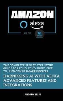 Paperback Amazon Alexa with AI: Harnessing AI with Alexa Advanced Features and Integrations: The Complete Step by Step Setup Guide for Echo, Echo Show, Fire TV, Book