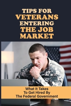 Tips For Veterans Entering The Job Market: What It Takes To Get Hired By The Federal Government: Veterans Seeking Employment