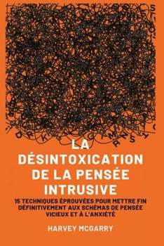 La Désintoxication de La Pensée Intrusive: 15 Techniques Éprouvées pour Mettre Fin Définitivement aux Schémas de Pensée Vicieux et à l'Anxiété