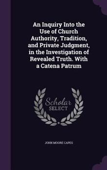 Hardcover An Inquiry Into the Use of Church Authority, Tradition, and Private Judgment, in the Investigation of Revealed Truth. With a Catena Patrum Book