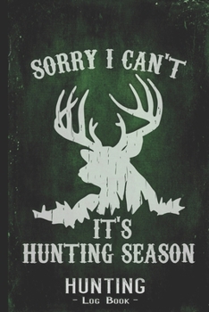 Hunting Log Book Journal for Hunter: Sorry I Cant Its Hunting Season - Hunters Track Record of Species, Location, Gear - Shooting Seasons Dates