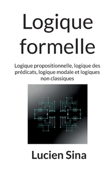 Logique formelle: Logique propositionnelle, logique des prédicats, logique modale et logiques non classiques (French Edition)