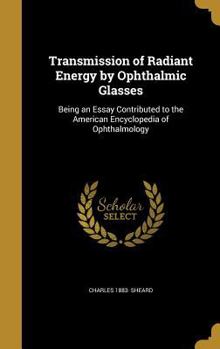 Transmission of Radiant Energy by Ophthalmic Glasses: Being an Essay Contributed to the American Encyclopedia of Ophthalmology