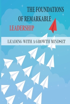 Paperback The Foundations Of Remarkable Leadership: Leading With A Growth Mindset: Phenomenal And A Unique Evidence-Based Perspectives Book