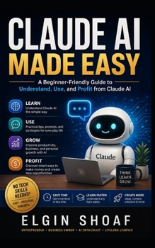 Claude AI Made Easy: How to Use Claude AI to Make Life Easier, Work Smarter, Learn Faster, and Stay Ahead in the AI Age