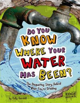Do You Know Where Your Water Has Been?: The Disgusting Story Behind What You're Drinking (Edge Books)