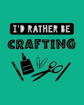 I'd Rather Be Crafting: Crafting Gift for People Who Love to Do Crafts - Funny Saying on Green Cover - Blank Lined Journal or Notebook