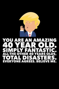 Paperback You Are An Amazing 40 Year Old Simply Fantastic All the Other 40 Year Olds Total Disasters Everyone Agrees Believe Me: Donald Trump 120 Page Blank Not Book