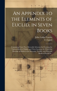 Hardcover An Appendix to the Elements of Euclid, in Seven Books: Containing Forty-two Moveable Schemes for Forming the Various Kinds of Solids, and Their Sectio Book