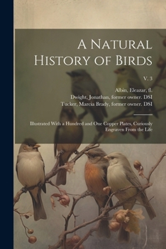 A Natural History of Birds: Illustrated With a Hundred and One Copper Plates, Curiously Engraven From the Life; v. 3