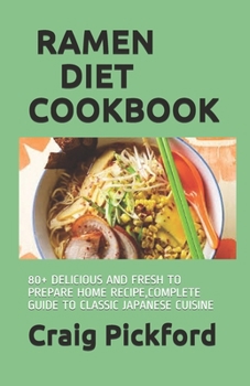 Ramen Diet Cookbook: 80+ Delicious and Fresh to Prepare Home Recipe, Complete Guide to Classic Japanese Cuisine