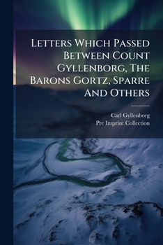 Letters Which Passed Between Count Gyllenborg, The Barons Gortz, Sparre And Others: Relating To The Design Of Raising A Rebellion In His Majesty's ... By A Force From Sweden