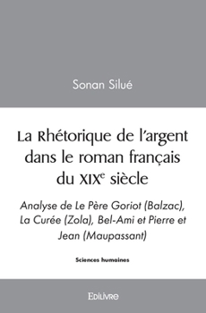 La Rhétorique de l'argent dans le roman français du XIXe siècle: Analyse de Le Père Goriot (Balzac), La Curée (Zola), Bel-Ami et Pierre et Jean (Maupassant) (French Edition)