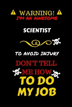 Warning! I'm An Awesome Scientist To Avoid Injury Don't Tell Me How To Do My Job: Perfect Gag Gift For An Awesome Scientist Who Knows How To Do Their ... Pages 6 x 9 Format | Office Humour and Banter