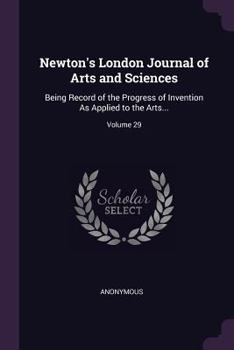 Paperback Newton's London Journal of Arts and Sciences: Being Record of the Progress of Invention As Applied to the Arts...; Volume 29 Book