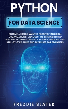 Python for Data Science: Become a Highly Wanted Prospect in Global Organizations; Discover the Science Behind Machine Learning and Data Science ... Guide and Exercises for Beginners