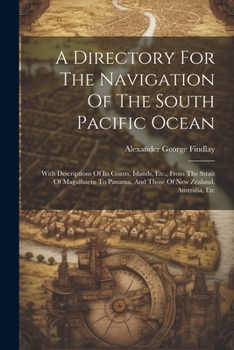 A Directory For The Navigation Of The South Pacific Ocean: With Descriptions Of Its Coasts, Islands, Etc., From The Strait Of Magalhaens To Panama, And Those Of New Zealand, Australia, Etc