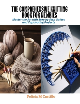Paperback The Comprehensive Knitting Book for Newbies: Master the Art with Step by Step Guides and Captivating Projects Book