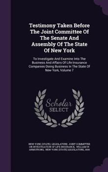 Testimony Taken Before the Joint Committee of the Senate and Assembly of the State of New York: To Investigate and Examine Into the Business and Affairs of Life Insurance Companies Doing Business in t