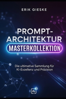 Prompt-Architektur Masterkollektion: Die ultimative Sammlung für KI-Exzellenz und Präzision (German Edition)