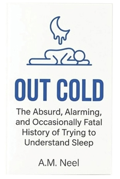 OUT COLD: The Absurd, Alarming, and Occasionally Fatal History of Trying to Understand Sleep