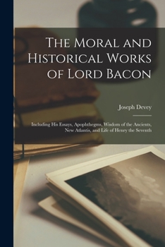 Paperback The Moral and Historical Works of Lord Bacon: Including his Essays, Apophthegms, Wisdom of the Ancients, New Atlantis, and Life of Henry the Seventh Book