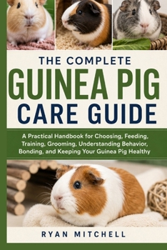 Paperback The Complete Guinea Pig Care Guide: A Practical Handbook for Choosing, Feeding, Training, Grooming, Understanding Behavior, Bonding, and Keeping Your Pet Healthy Book