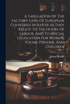A Tabulation Of The Factory Laws Of European Countries In So Far As They Relate To The Hours Of Labour, And To Special Legislation For Women, Young Pe