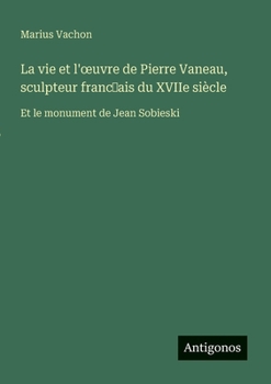 Paperback La vie et l'oeuvre de Pierre Vaneau, sculpteur franc&#796;ais du XVIIe siècle: Et le monument de Jean Sobieski [French] Book
