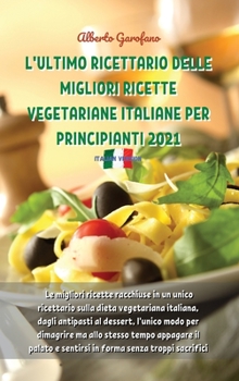 L'Ultimo Ricettario Delle Migliori Ricette Vegetariane Italiane Per Principianti 2021: Le migliori ricette racchiuse in un unico ricettario sulla dieta vegetariana italiana, dagli antipasti al dessert