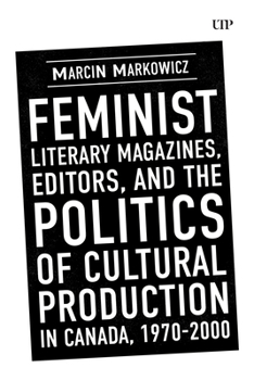 Feminist Literary Magazines, Editors, and the Politics of Cultural Production in Canada, 1970-2000 (Studies in Book and Print Culture)