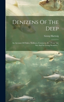 Hardcover Denizens Of The Deep: An Account Of Fishes, Molluscs, Crustacea, &c., From "the Sea And Its Living Wonders." Book