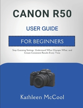 Paperback Canon R50 User Guide for Beginners: Stop Guessing Settings, Understand What Changes What, and Create Consistent Results Every Time Book