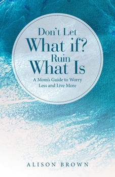 Paperback Don't Let What If? Ruin What Is: A Mom's Guide to Worry Less and Live More Book