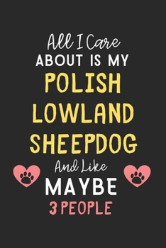 All I care about is my Polish Lowland Sheepdog and like maybe 3 people: Lined Journal, 120 Pages, 6 x 9, Funny Polish Lowland Sheepdog Gift Idea, ... Sheepdog and like maybe 3 people Journal)