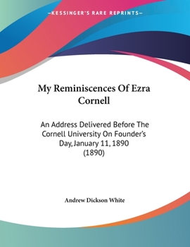 My Reminiscences of Ezra Cornell: An Address Delivered Before the Cornell University on Founder's D