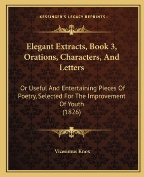 Elegant Extracts, Book 3, Orations, Characters, And Letters: Or Useful And Entertaining Pieces Of Poetry, Selected For The Improvement Of Youth