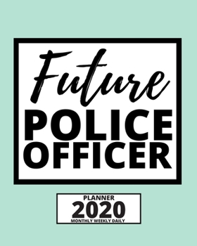 Future Police Officer: 2020 Planner For Police Officers, 1-Year Daily, Weekly And Monthly Organizer With Calendar, (8" x 10") Great Thank You / Appreciation/ Graduation Gift Idea For Patrol