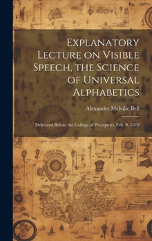 Hardcover Explanatory Lecture on Visible Speech, the Science of Universal Alphabetics: Delivered Before the College of Preceptors, Feb. 9, 1870 Book
